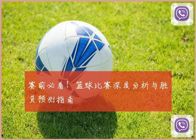 赛前必看！篮球比赛深度分析与胜负预测指南