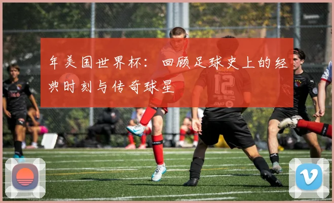 年美国世界杯：回顾足球史上的经典时刻与传奇球星
