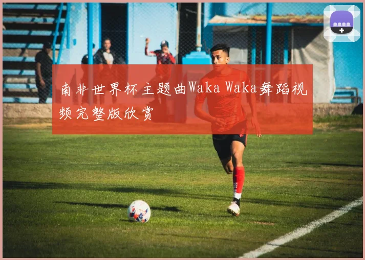 南非世界杯主题曲Waka Waka舞蹈视频完整版欣赏