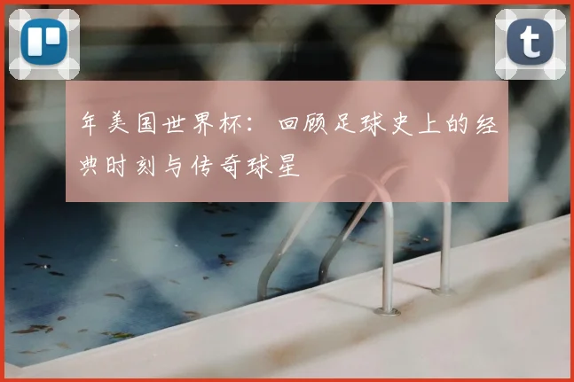年美国世界杯：回顾足球史上的经典时刻与传奇球星