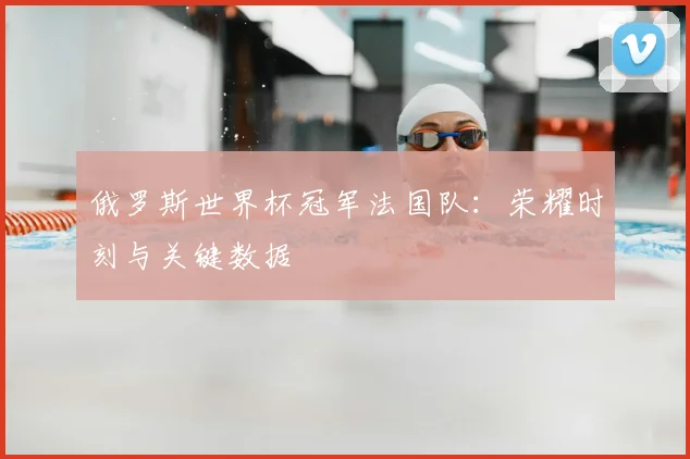 俄罗斯世界杯冠军法国队:荣耀时刻与关键数据