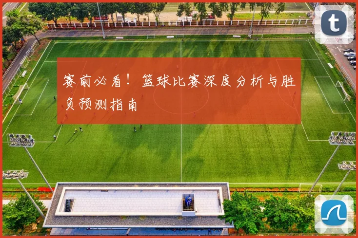 赛前必看！篮球比赛深度分析与胜负预测指南