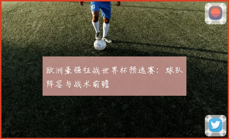 欧洲豪强征战世界杯预选赛：球队阵容与战术前瞻