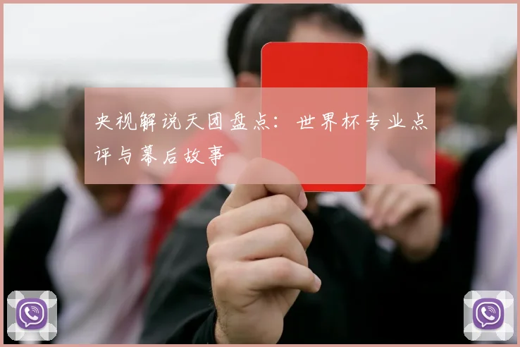 央视解说天团盘点：世界杯专业点评与幕后故事